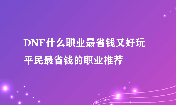 DNF什么职业最省钱又好玩 平民最省钱的职业推荐