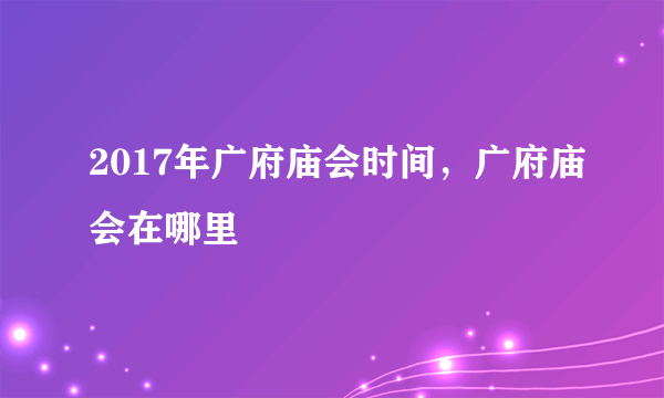 2017年广府庙会时间，广府庙会在哪里