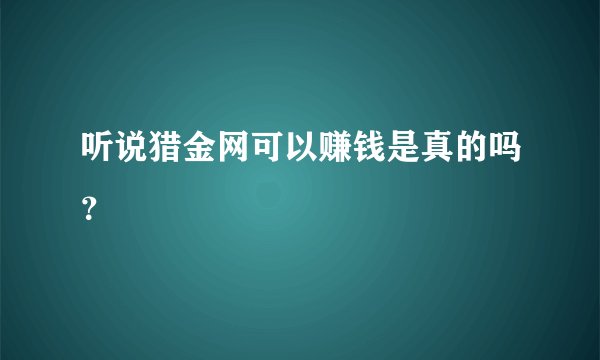 听说猎金网可以赚钱是真的吗？