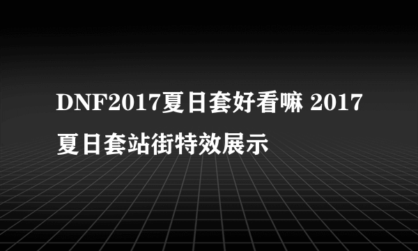 DNF2017夏日套好看嘛 2017夏日套站街特效展示