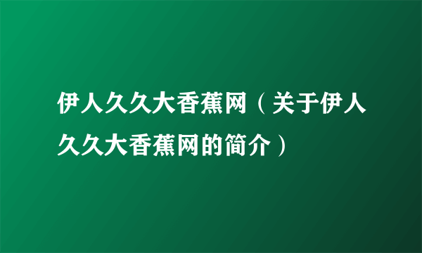 伊人久久大香蕉网（关于伊人久久大香蕉网的简介）