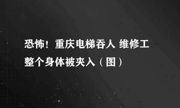 恐怖！重庆电梯吞人 维修工整个身体被夹入（图）