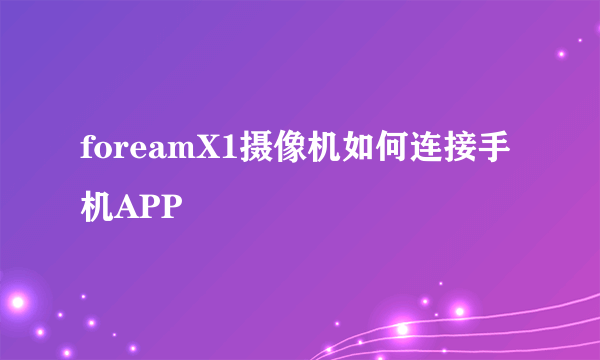 foreamX1摄像机如何连接手机APP