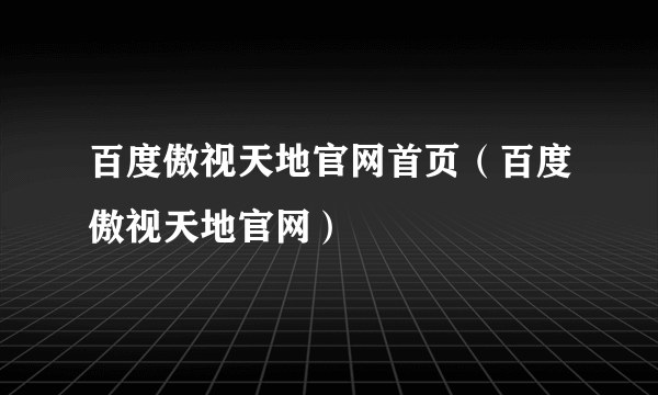 百度傲视天地官网首页（百度傲视天地官网）