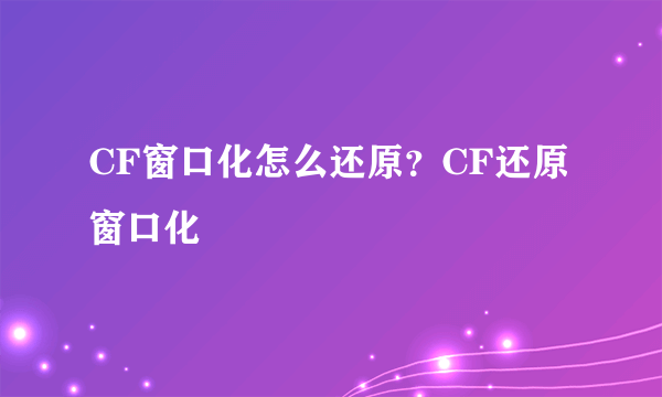 CF窗口化怎么还原？CF还原窗口化