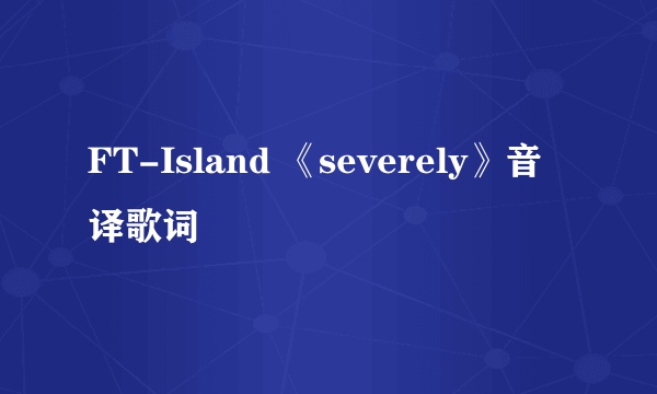 FT-Island 《severely》音译歌词