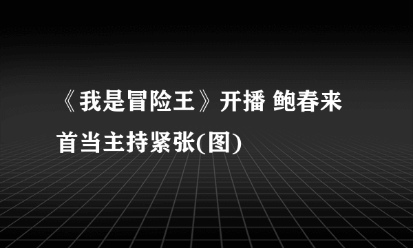 《我是冒险王》开播 鲍春来首当主持紧张(图)