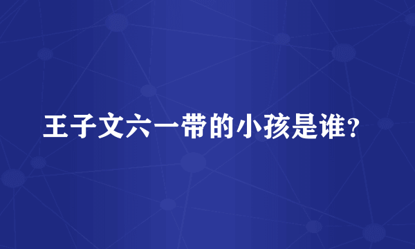 王子文六一带的小孩是谁？