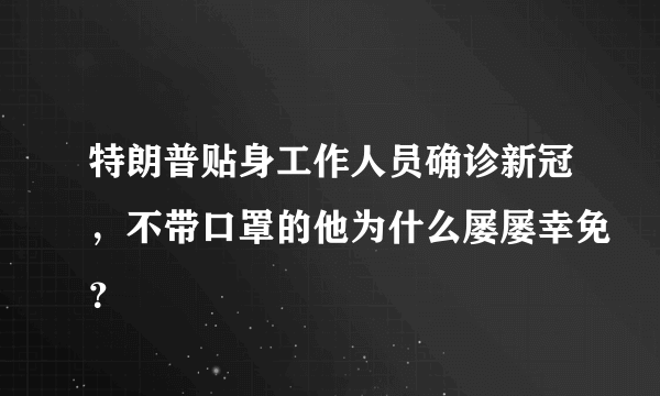 特朗普贴身工作人员确诊新冠，不带口罩的他为什么屡屡幸免？