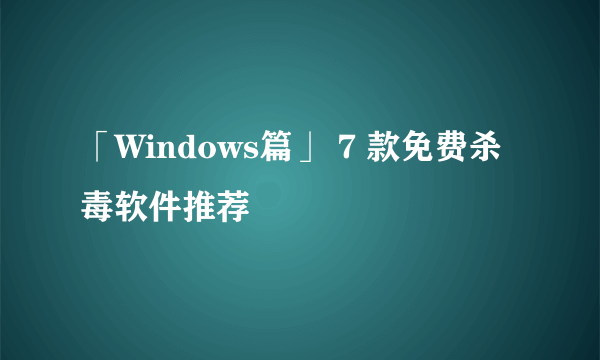 「Windows篇」 7 款免费杀毒软件推荐