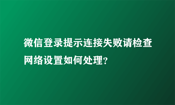 微信登录提示连接失败请检查网络设置如何处理？