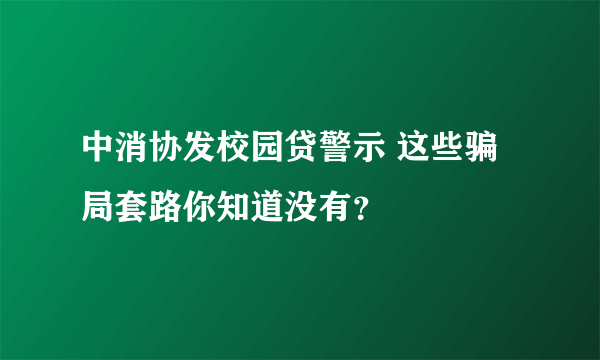 中消协发校园贷警示 这些骗局套路你知道没有？