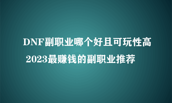 DNF副职业哪个好且可玩性高 2023最赚钱的副职业推荐