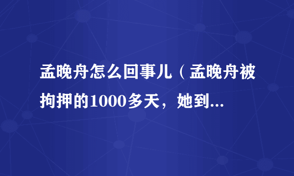 孟晚舟怎么回事儿（孟晚舟被拘押的1000多天，她到底经历了什么）