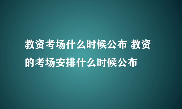 教资考场什么时候公布 教资的考场安排什么时候公布