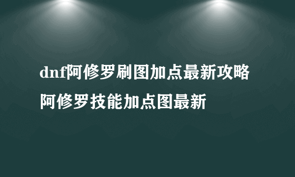 dnf阿修罗刷图加点最新攻略 阿修罗技能加点图最新