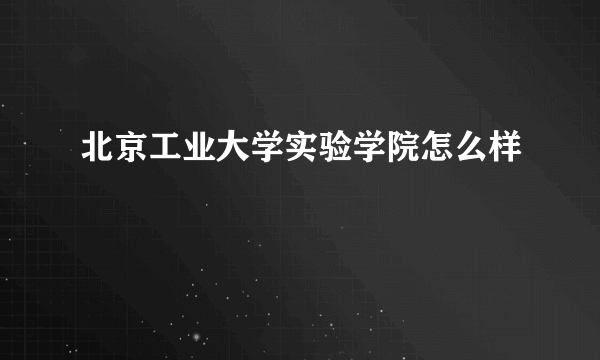 北京工业大学实验学院怎么样