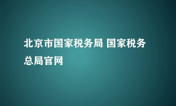 北京市国家税务局 国家税务总局官网