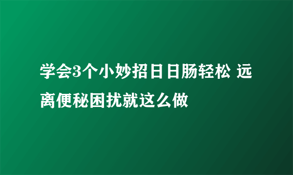 学会3个小妙招日日肠轻松 远离便秘困扰就这么做