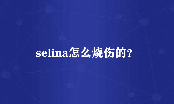 selina怎么烧伤的？