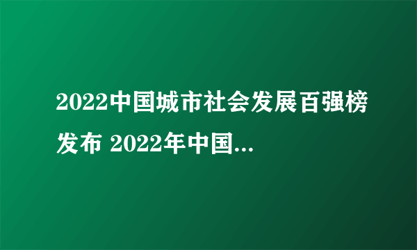 2022中国城市社会发展百强榜发布 2022年中国城市发展水平排行榜一览