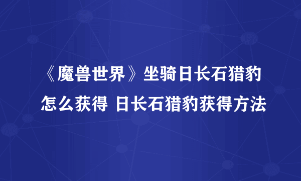 《魔兽世界》坐骑日长石猎豹怎么获得 日长石猎豹获得方法