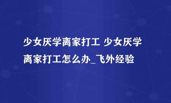 少女厌学离家打工 少女厌学离家打工怎么办_飞外经验