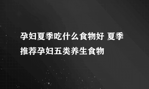 孕妇夏季吃什么食物好 夏季推荐孕妇五类养生食物