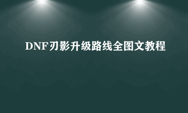 DNF刃影升级路线全图文教程