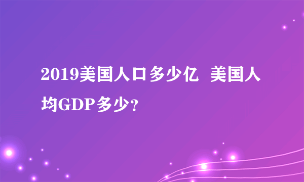 2019美国人口多少亿  美国人均GDP多少？