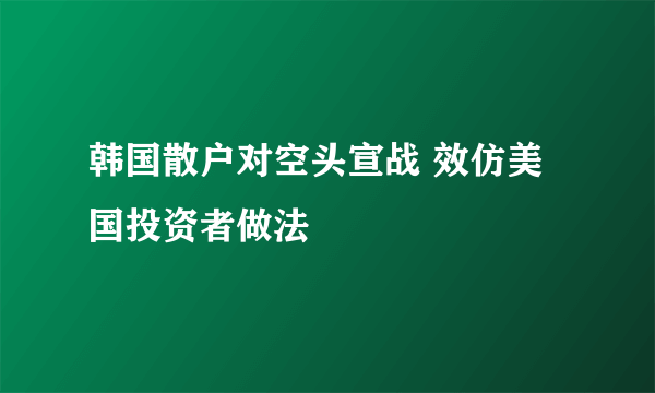 韩国散户对空头宣战 效仿美国投资者做法