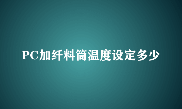 PC加纤料筒温度设定多少