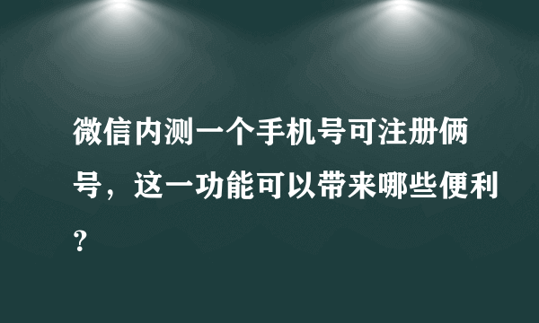 微信内测一个手机号可注册俩号，这一功能可以带来哪些便利？