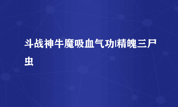 斗战神牛魔吸血气功|精魄三尸虫