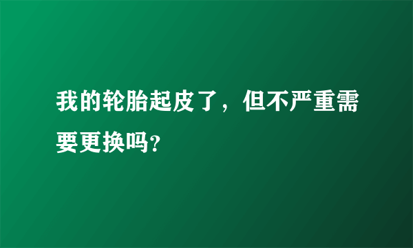 我的轮胎起皮了，但不严重需要更换吗？