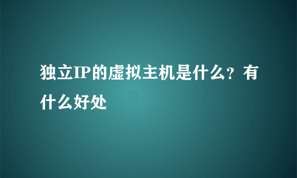 独立IP的虚拟主机是什么？有什么好处