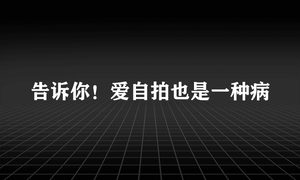 告诉你！爱自拍也是一种病