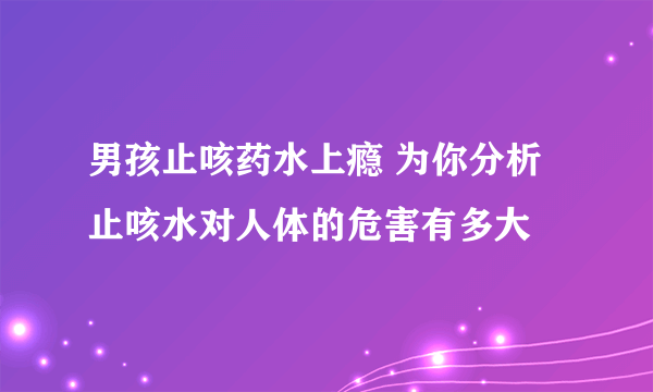 男孩止咳药水上瘾 为你分析止咳水对人体的危害有多大