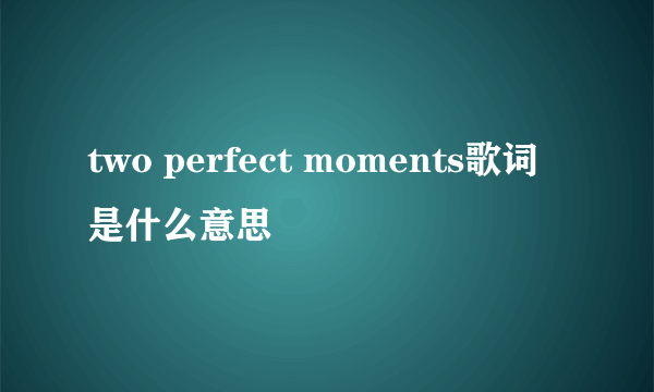 two perfect moments歌词是什么意思