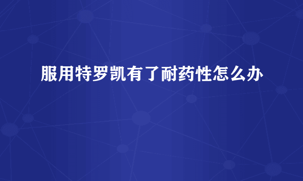 服用特罗凯有了耐药性怎么办