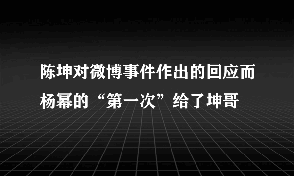 陈坤对微博事件作出的回应而杨幂的“第一次”给了坤哥