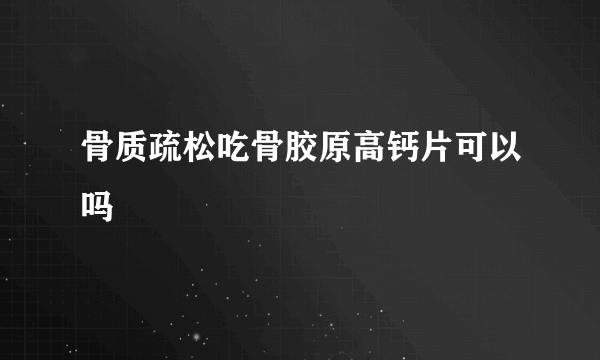 骨质疏松吃骨胶原高钙片可以吗