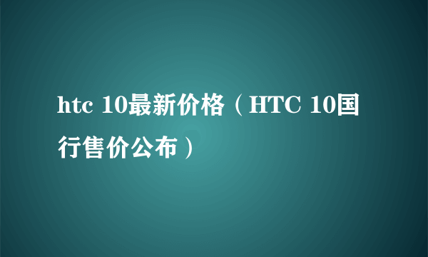 htc 10最新价格（HTC 10国行售价公布）