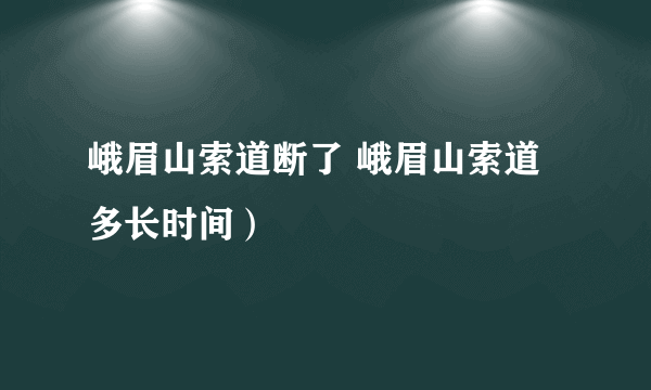 峨眉山索道断了 峨眉山索道多长时间）