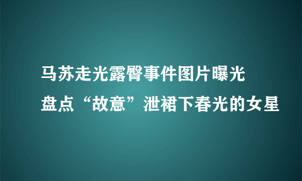 马苏走光露臀事件图片曝光 盘点“故意”泄裙下春光的女星