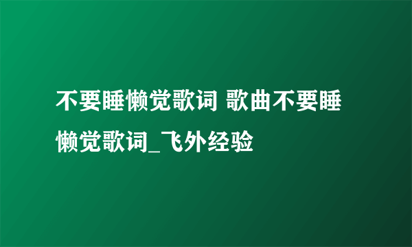 不要睡懒觉歌词 歌曲不要睡懒觉歌词_飞外经验