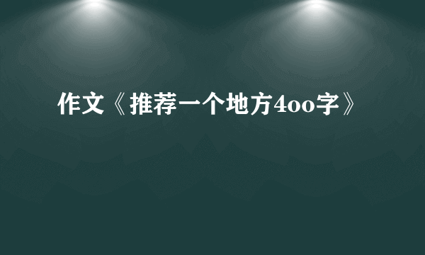 作文《推荐一个地方4oo字》