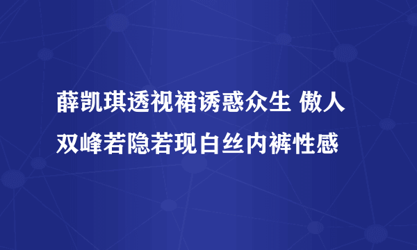 薛凯琪透视裙诱惑众生 傲人双峰若隐若现白丝内裤性感