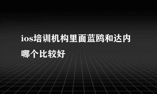 ios培训机构里面蓝鸥和达内哪个比较好