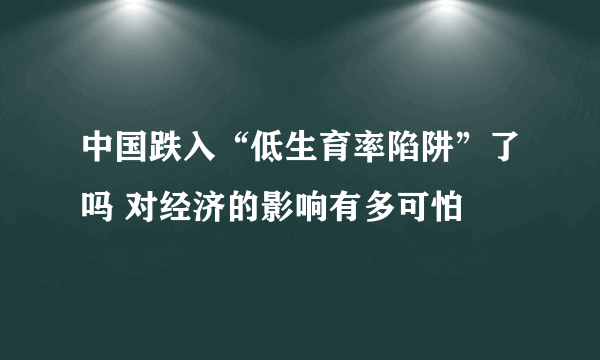 中国跌入“低生育率陷阱”了吗 对经济的影响有多可怕